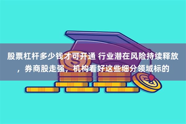 股票杠杆多少钱才可开通 行业潜在风险持续释放，券商股走强，机构看好这些细分领域标的