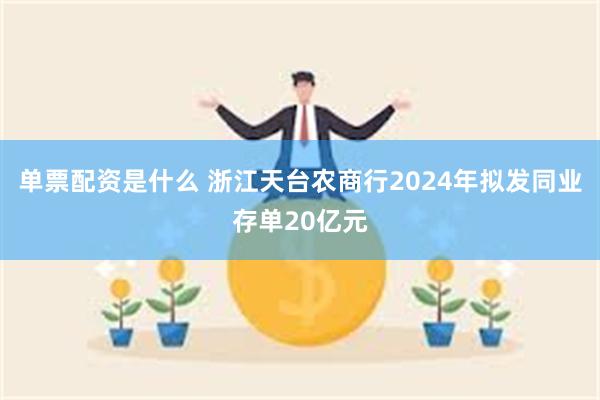 单票配资是什么 浙江天台农商行2024年拟发同业存单20亿元