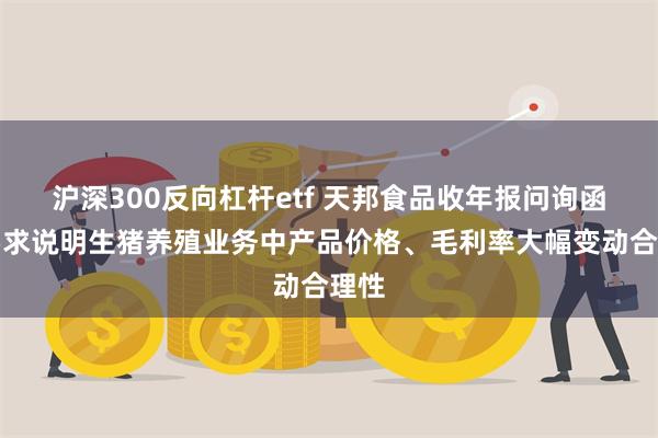 沪深300反向杠杆etf 天邦食品收年报问询函：要求说明生猪养殖业务中产品价格、毛利率大幅变动合理性