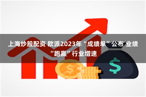 上海炒股配资 欧派2023年“成绩单”公布 业绩“跑赢”行业增速