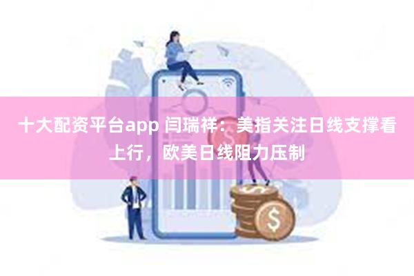 十大配资平台app 闫瑞祥：美指关注日线支撑看上行，欧美日线阻力压制