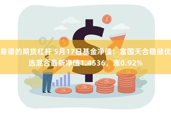 靠谱的期货杠杆 5月17日基金净值：富国天合稳健优选混合最新净值1.4536，涨0.92%