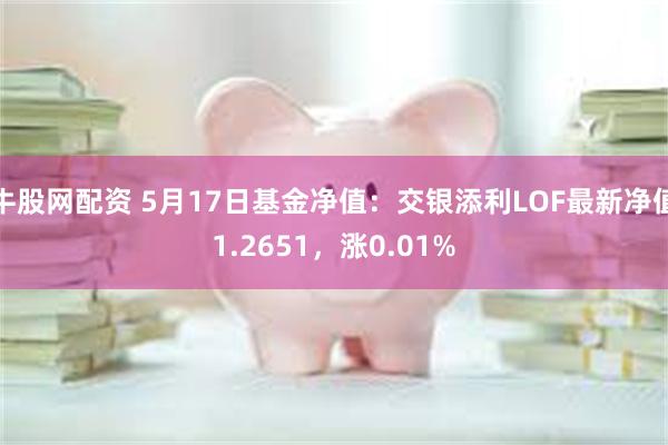 牛股网配资 5月17日基金净值：交银添利LOF最新净值1.2651，涨0.01%