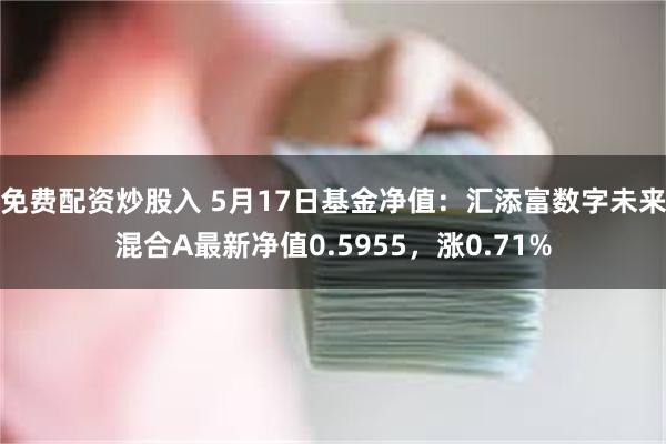 免费配资炒股入 5月17日基金净值：汇添富数字未来混合A最新净值0.5955，涨0.71%