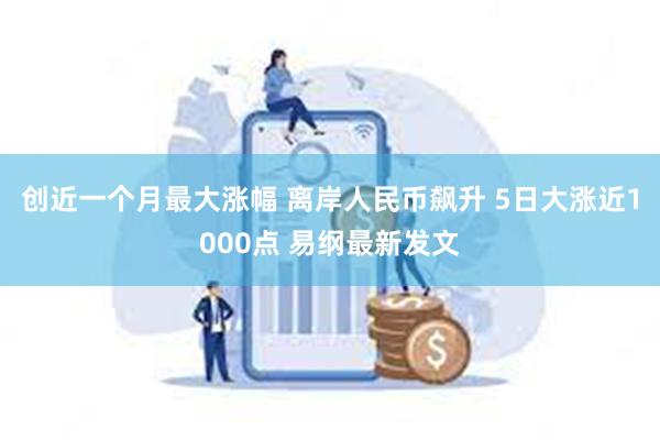 创近一个月最大涨幅 离岸人民币飙升 5日大涨近1000点 易纲最新发文