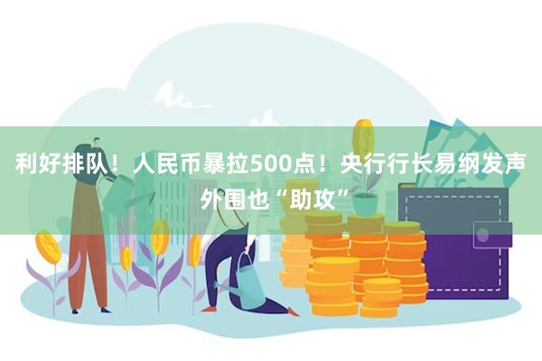 利好排队！人民币暴拉500点！央行行长易纲发声 外围也“助攻”