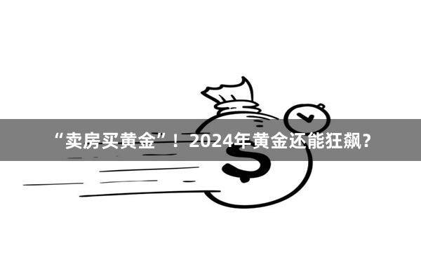 “卖房买黄金”！2024年黄金还能狂飙？