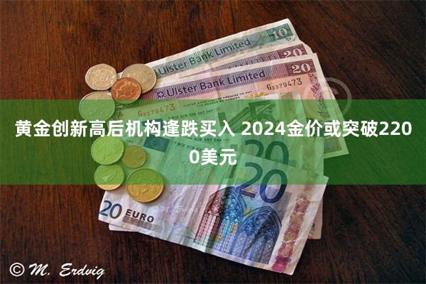 黄金创新高后机构逢跌买入 2024金价或突破2200美元