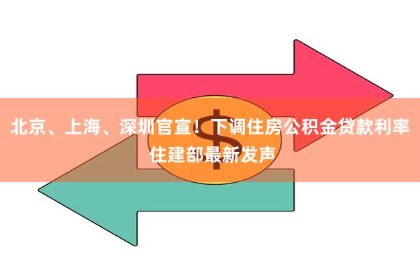 北京、上海、深圳官宣！下调住房公积金贷款利率 住建部最新发声