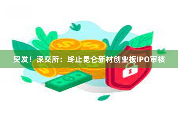 突发！深交所：终止昆仑新材创业板IPO审核