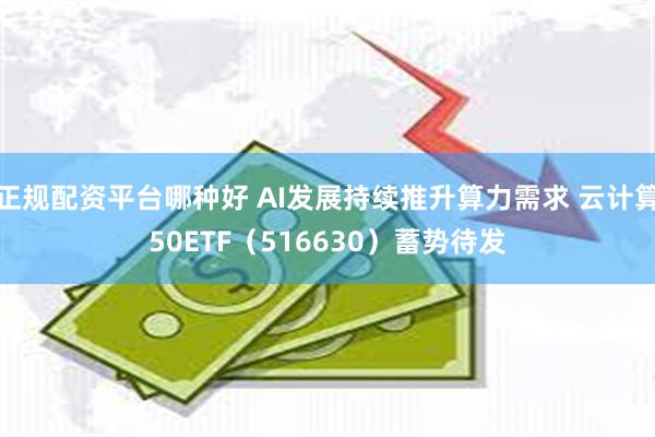 正规配资平台哪种好 AI发展持续推升算力需求 云计算50ETF（516630）蓄势待发