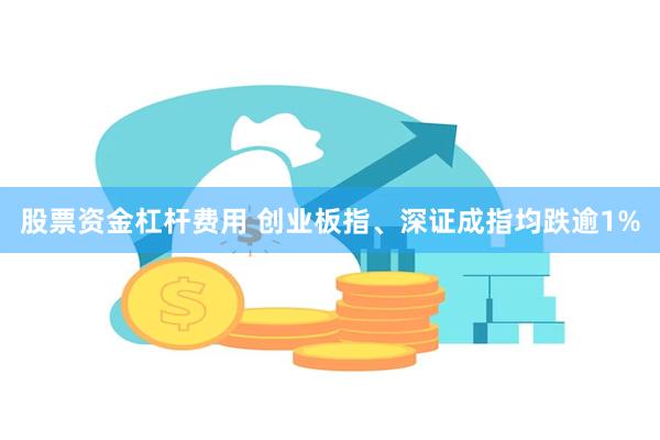 股票资金杠杆费用 创业板指、深证成指均跌逾1%