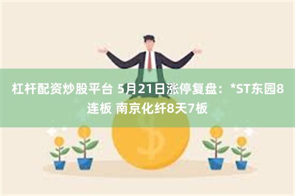 杠杆配资炒股平台 5月21日涨停复盘：*ST东园8连板 南京化纤8天7板