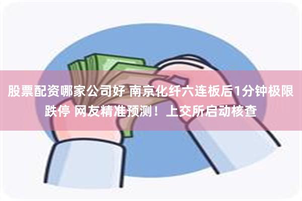 股票配资哪家公司好 南京化纤六连板后1分钟极限跌停 网友精准预测！上交所启动核查