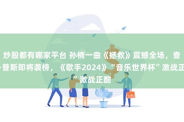 炒股都有哪家平台 孙楠一曲《拯救》震撼全场，查理·普斯即将袭榜，《歌手2024》“音乐世界杯”激战正酣