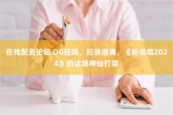 在线配资论坛 OG狂飙，后浪汹涌，《新说唱2024》的这场神仙打架