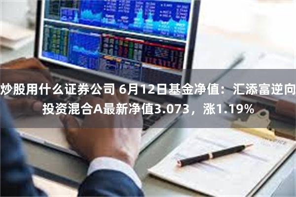 炒股用什么证券公司 6月12日基金净值：汇添富逆向投资混合A最新净值3.073，涨1.19%