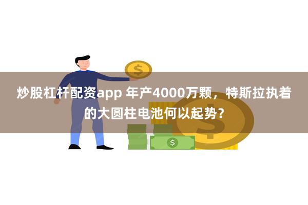 炒股杠杆配资app 年产4000万颗，特斯拉执着的大圆柱电池何以起势？