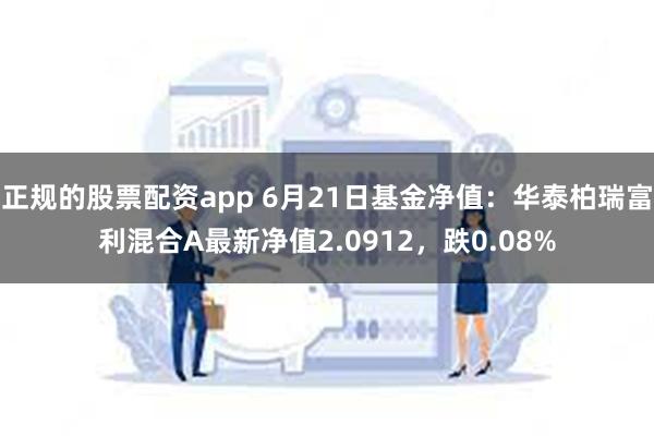 正规的股票配资app 6月21日基金净值：华泰柏瑞富利混合A最新净值2.0912，跌0.08%