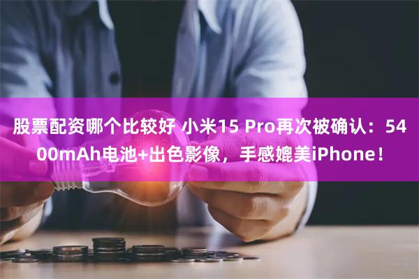 股票配资哪个比较好 小米15 Pro再次被确认：5400mAh电池+出色影像，手感媲美iPhone！