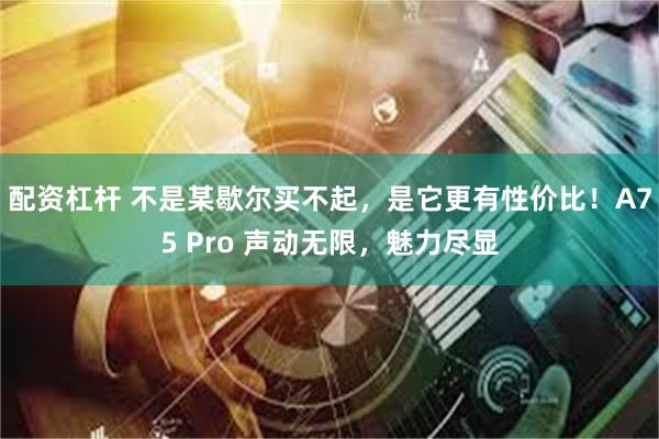 配资杠杆 不是某歇尔买不起，是它更有性价比！A75 Pro 声动无限，魅力尽显