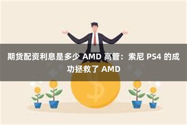 期货配资利息是多少 AMD 高管：索尼 PS4 的成功拯救了 AMD