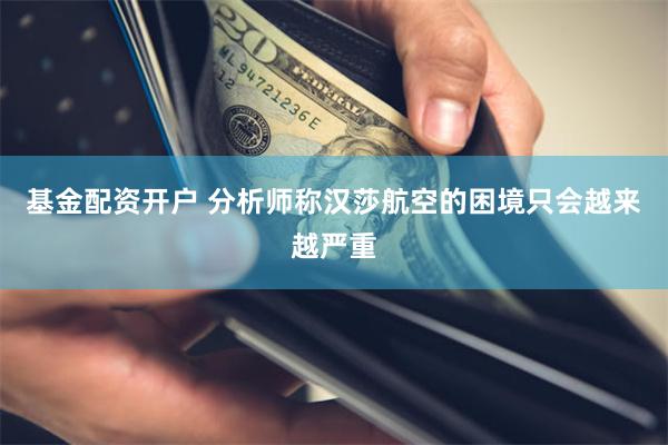 基金配资开户 分析师称汉莎航空的困境只会越来越严重