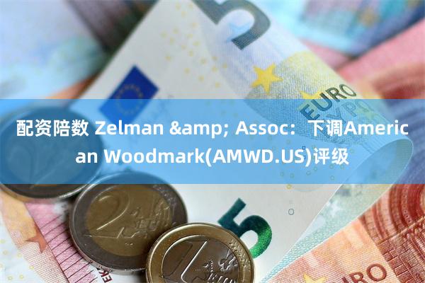 配资陪数 Zelman & Assoc：下调American Woodmark(AMWD.US)评级