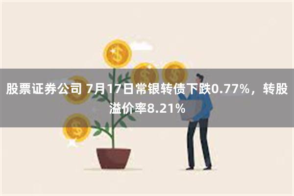 股票证券公司 7月17日常银转债下跌0.77%，转股溢价率8.21%