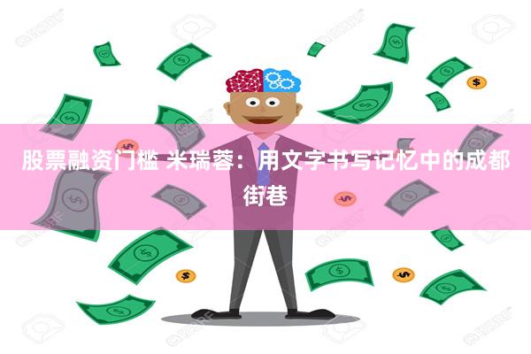 股票融资门槛 米瑞蓉：用文字书写记忆中的成都街巷