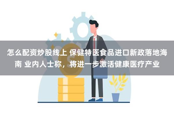 怎么配资炒股线上 保健特医食品进口新政落地海南 业内人士称，将进一步激活健康医疗产业