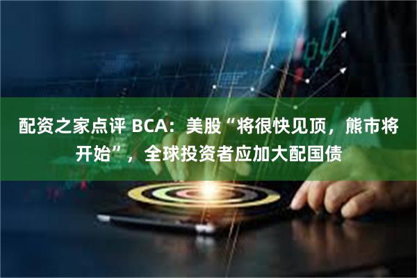 配资之家点评 BCA：美股“将很快见顶，熊市将开始”，全球投资者应加大配国债