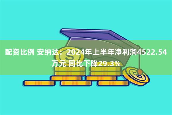 配资比例 安纳达：2024年上半年净利润4522.54万元 同比下降29.3%