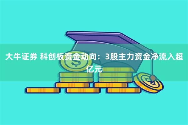 大牛证券 科创板资金动向：3股主力资金净流入超亿元