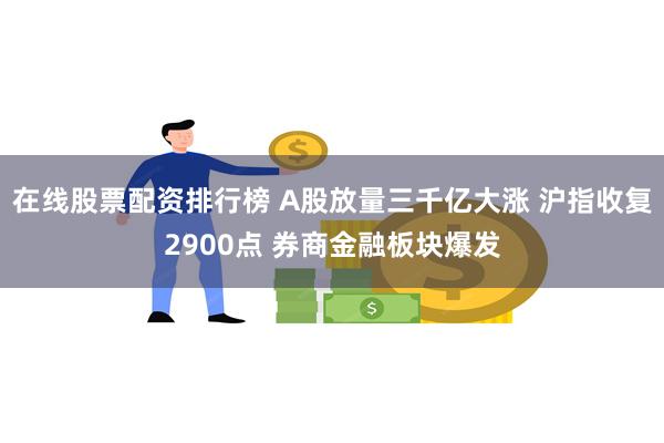 在线股票配资排行榜 A股放量三千亿大涨 沪指收复2900点 券商金融板块爆发