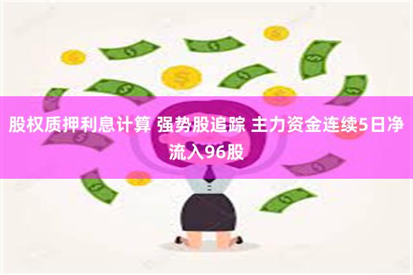 股权质押利息计算 强势股追踪 主力资金连续5日净流入96股