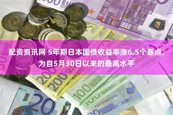 配资资讯网 5年期日本国债收益率涨6.5个基点，为自5月30日以来的最高水平