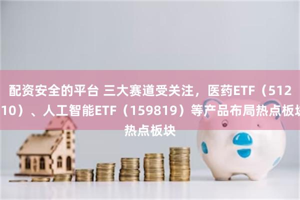 配资安全的平台 三大赛道受关注，医药ETF（512010）、人工智能ETF（159819）等产品布局热点板块