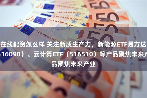 在线配资怎么样 关注新质生产力，新能源ETF易方达（516090）、云计算ETF（516510）等产品聚焦未来产业