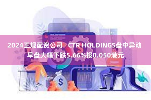 2024正规配资公司   CTR HOLDINGS盘中异动 早盘大幅下跌5.66%报0.050港元