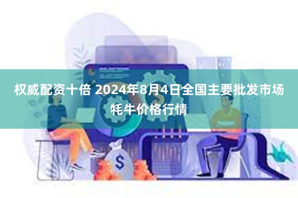 权威配资十倍 2024年8月4日全国主要批发市场牦牛价格行情