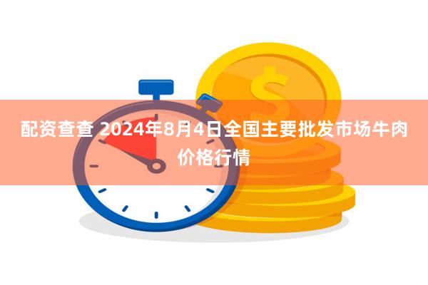 配资查查 2024年8月4日全国主要批发市场牛肉价格行情