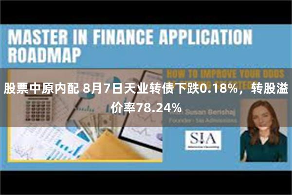 股票中原内配 8月7日天业转债下跌0.18%，转股溢价率78.24%