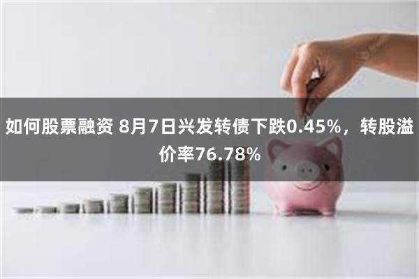 如何股票融资 8月7日兴发转债下跌0.45%，转股溢价率76.78%