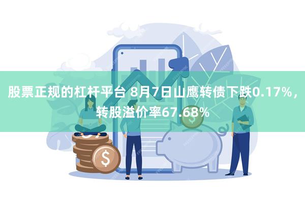 股票正规的杠杆平台 8月7日山鹰转债下跌0.17%，转股溢价率67.68%