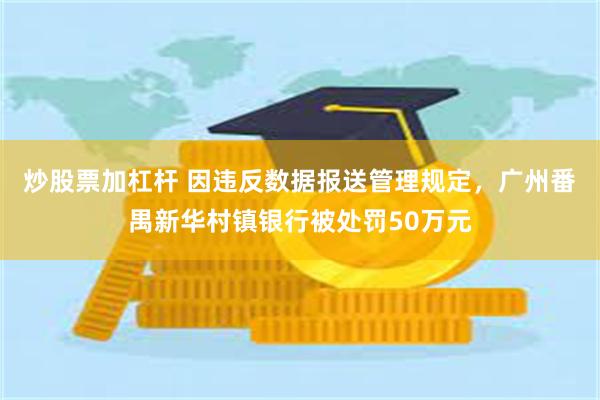 炒股票加杠杆 因违反数据报送管理规定，广州番禺新华村镇银行被处罚50万元