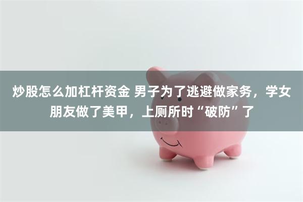 炒股怎么加杠杆资金 男子为了逃避做家务，学女朋友做了美甲，上厕所时“破防”了