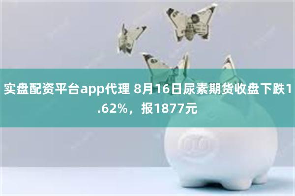 实盘配资平台app代理 8月16日尿素期货收盘下跌1.62%，报1877元