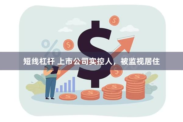 短线杠杆 上市公司实控人，被监视居住