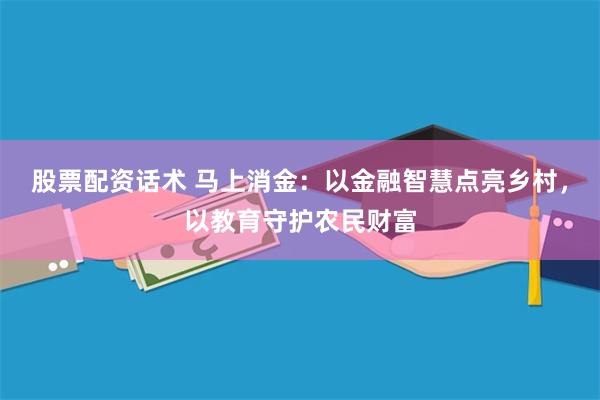 股票配资话术 马上消金：以金融智慧点亮乡村，以教育守护农民财富